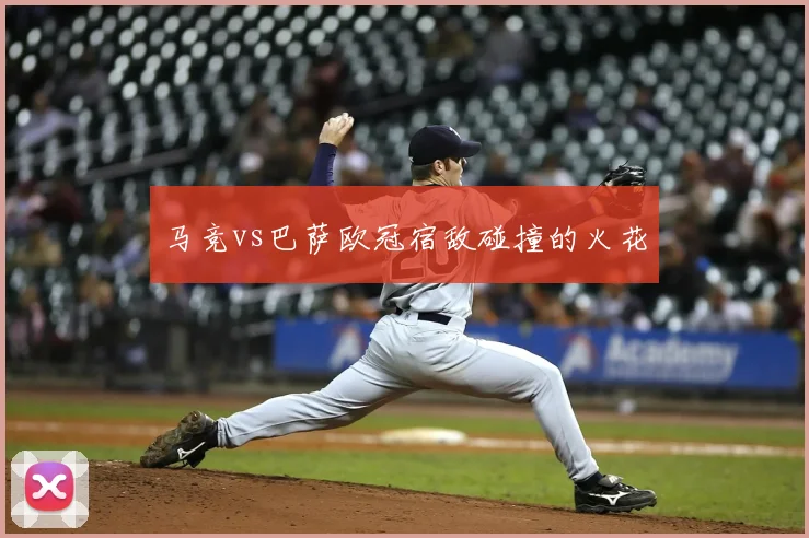 马竞vs巴萨欧冠宿敌碰撞的火花