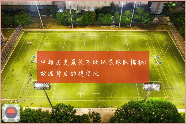 中超历史最长不败纪录球队揭秘:数据背后的稳定性