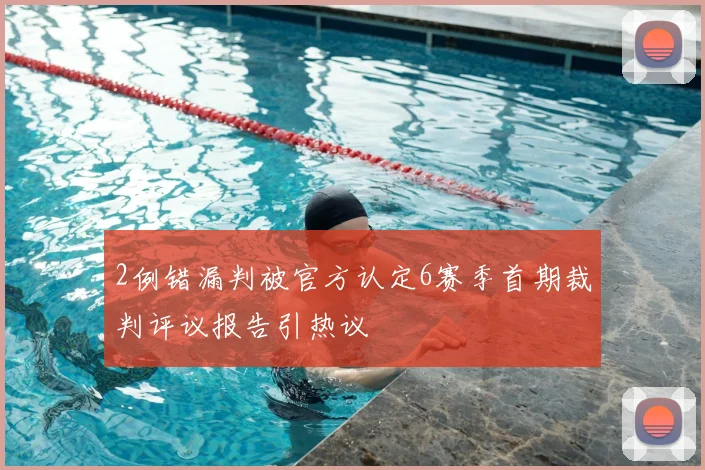 2例错漏判被官方认定6赛季首期裁判评议报告引热议