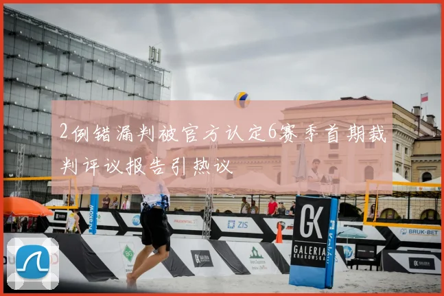 2例错漏判被官方认定6赛季首期裁判评议报告引热议