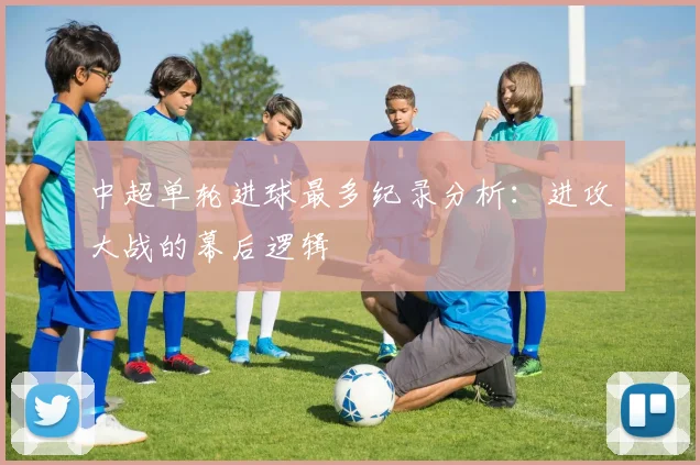 中超单轮进球最多纪录分析:进攻大战的幕后逻辑