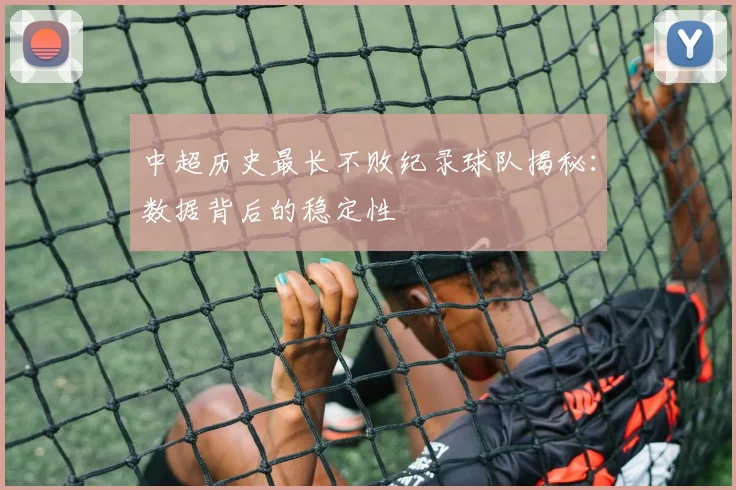 中超历史最长不败纪录球队揭秘:数据背后的稳定性