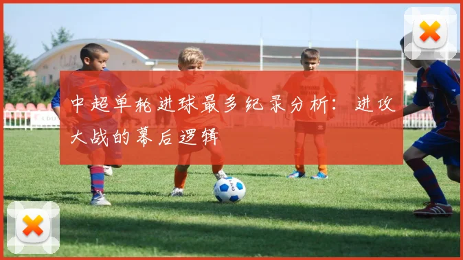 中超单轮进球最多纪录分析:进攻大战的幕后逻辑