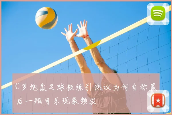 C罗炮轰足球教练引热议为何自称最后一瓶可乐现象频发